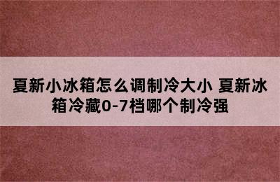 夏新小冰箱怎么调制冷大小 夏新冰箱冷藏0-7档哪个制冷强